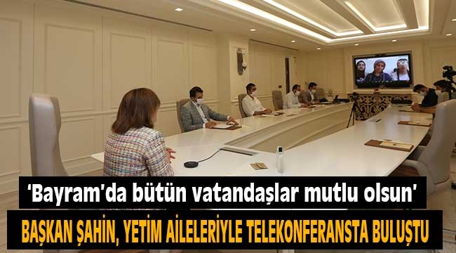 -BAŞKAN ŞAHİN, YETİM AİLELERİYLE TELEKONFERANSTA BULUŞTU