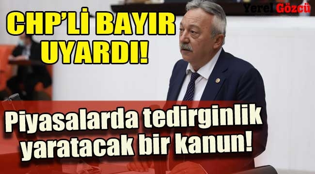 CHP'li Bayır:  Piyasalarda tedirginlik yaratacak bir kanunla karşı karışıyayız 