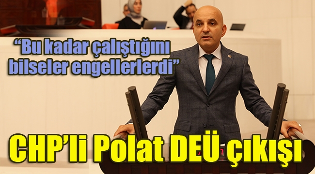 CHP'li Polat DEÜ çıkışı: Bu kadar çalıştığını bilseler engellerlerdi