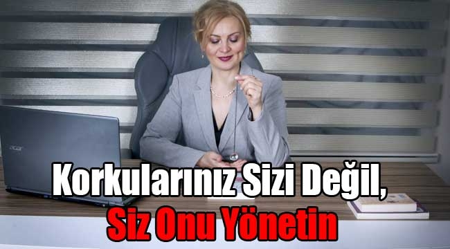 Korkularınız Sizi Değil, Siz Onu Yönetin