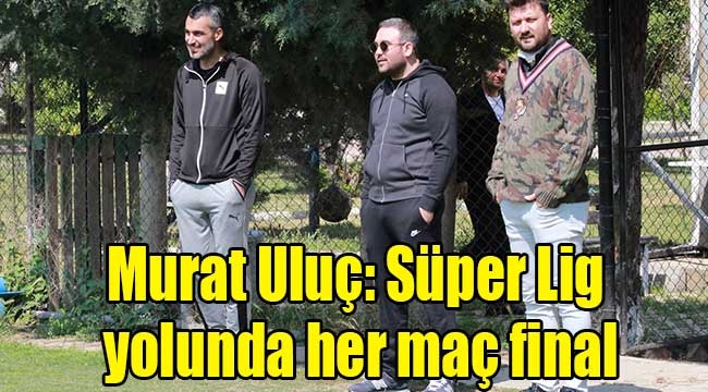 Murat Uluç: Süper Lig yolunda her maç final