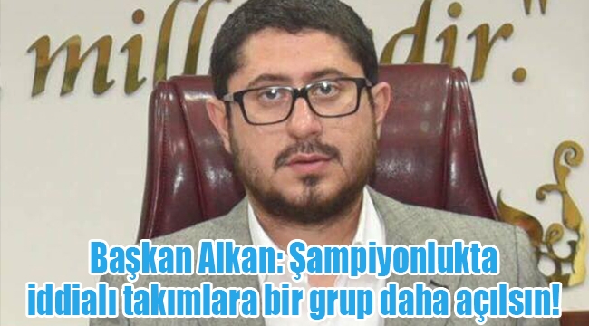 Başkan Alkan: Şampiyonlukta iddialı takımlara bir grup daha açılsın! 