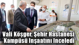 Vali Köşger, Şehir Hastanesi Kampüsü Inşaatını Inceledi