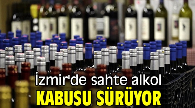 İzmir'de sahte alkol kabusu sürüyor 