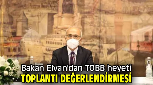 Bakan Elvan'dan TOBB heyeti toplantı değerlendirmesi