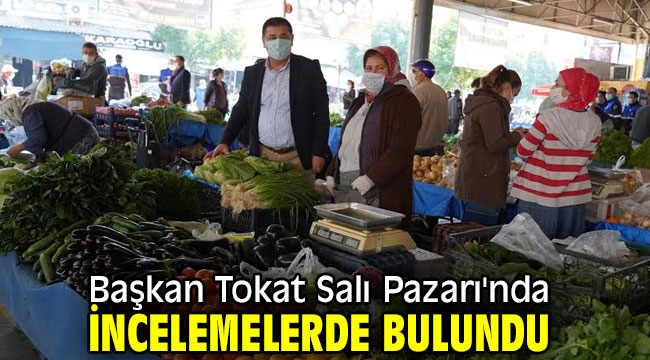 Başkan Tokat Salı Pazarı'nda incelemelerde bulundu