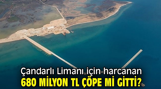 Çandarlı Limanı için harcanan 680 milyon TL çöpe mi gitti?