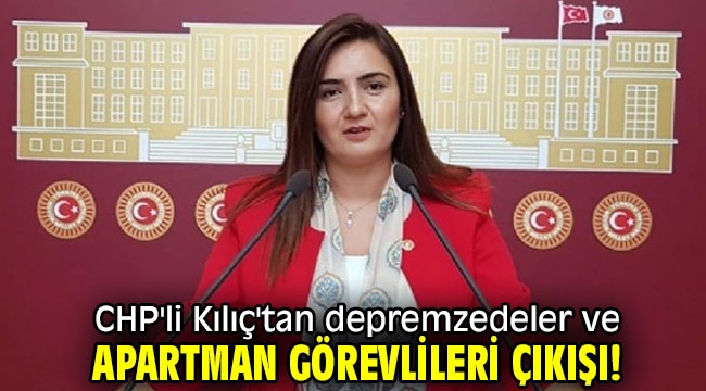 CHP'li Kılıç'tan depremzedeler ve apartman görevlileri çıkışı!