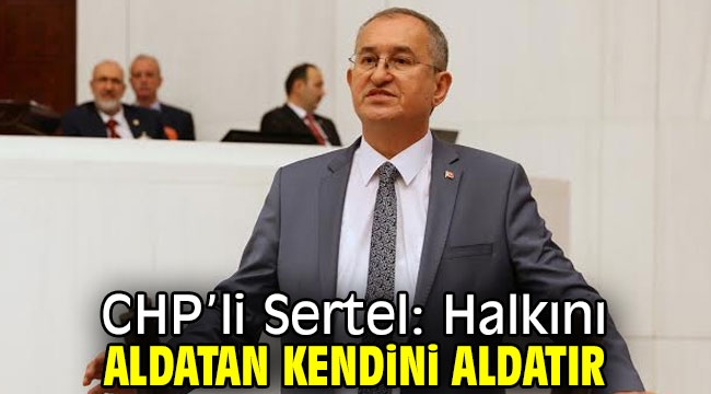 CHP'li Sertel: Halkını aldatan kendini aldatır
