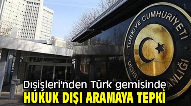 Dışişleri'nden Türk gemisinde hukuk dışı aramaya tepki