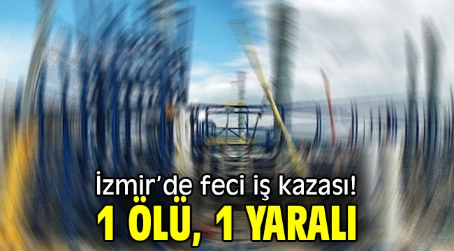 İzmir'de feci iş kazasında 1 ölü, 1 yaralı