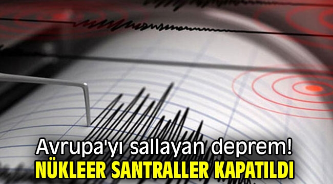 Avrupa'yı sallayan deprem! Nükleer santraller kapatıldı