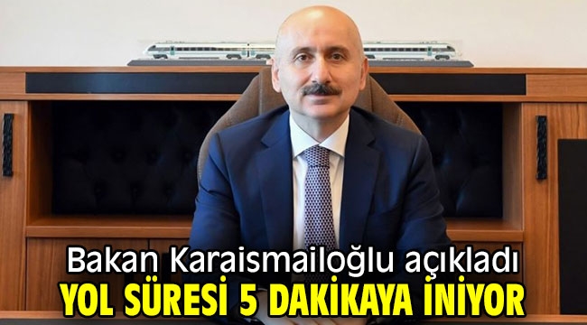 Bakan açıkladı! Yol süresi 5 dakikaya iniyor