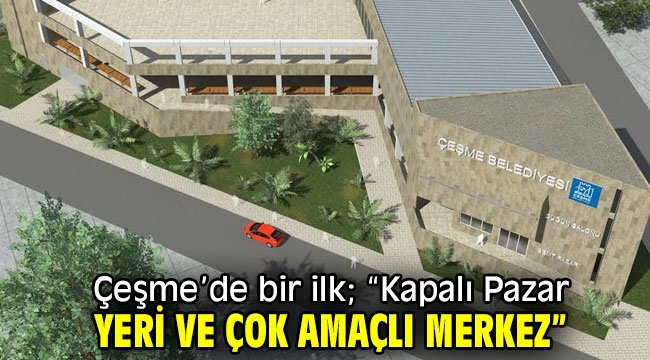 Çeşme'de bir ilk; "Kapalı Pazar Yeri ve Çok Amaçlı Merkez" 