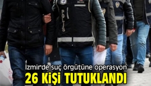 İzmir'de suç örgütüne operasyon! 26 kişi tutuklandı