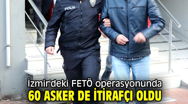 İzmir'deki FETÖ operasyonunda 60 asker de itirafçı oldu