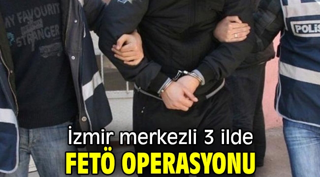 İzmir merkezli 3 ilde FETÖ operasyonu