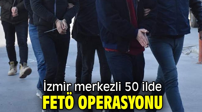 İzmir merkezli 50 ilde FETÖ operasyonu