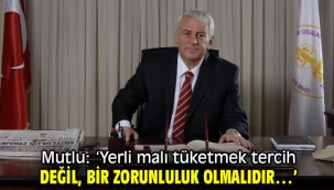 Mutlu: 'Yerli malı tüketmek tercih değil, bir zorunluluk olmalıdır…'