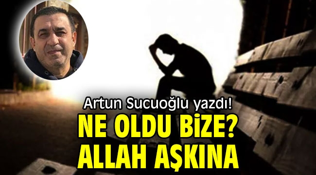 Ne oldu bize? Allah aşkına