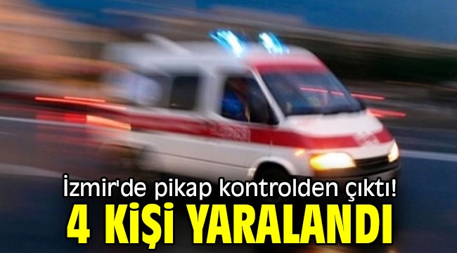 İzmir'de pikap kontrolden çıktı! 4 kişi yaralandı