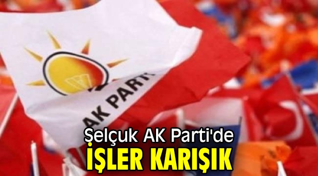 Selçuk AK Parti'de işler karışık