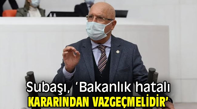 Subaşı, 'Bakanlık hatalı kararından vazgeçmelidir'