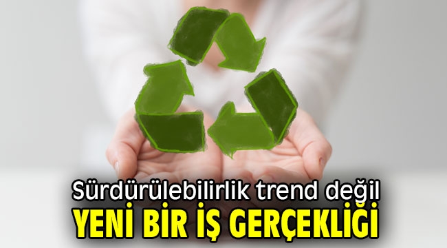 Sürdürülebilirlik trend değil, yeni bir iş gerçekliği