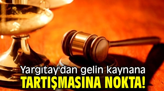 Yargıtay'dan gelin kaynana tartışmasına nokta!