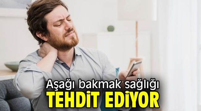 Aşağı bakmak sağlığı tehdit ediyor