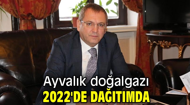 Ayvalık doğalgazı 2022'de dağıtımda