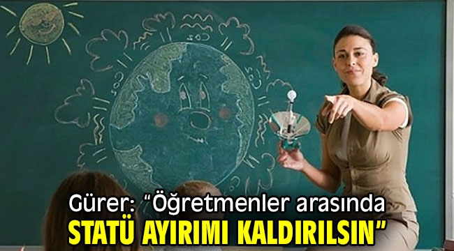 Gürer: "Öğretmenler arasında statü ayırımı kaldırılsın"