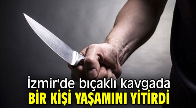 İzmir'de bıçaklı kavgada bir kişi yaşamını yitirdi