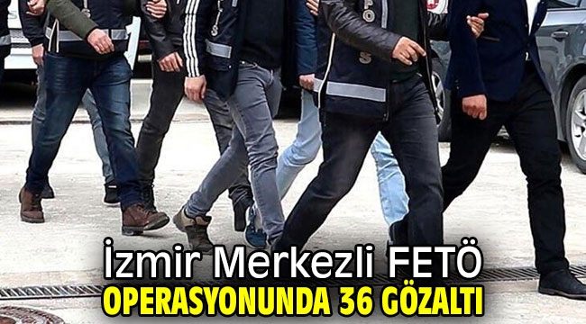 İzmir Merkezli FETÖ operasyonunda 36 gözaltı