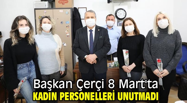 Başkan Çerçi 8 Mart'ta kadın personelleri unutmadı