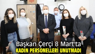 Başkan Çerçi 8 Mart'ta kadın personelleri unutmadı