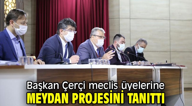 Başkan Çerçi meclis üyelerine meydan projesini tanıttı 