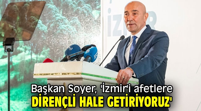 Başkan Soyer, 'İzmir'i afetlere dirençli hale getiriyoruz'