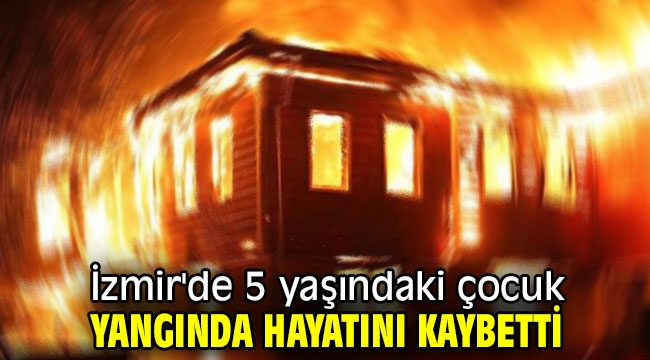 İzmir'de 5 yaşındaki çocuk yangında hayatını kaybetti