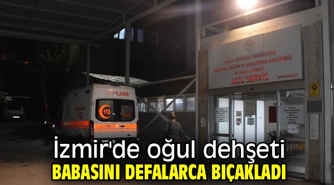 İzmir'de oğul dehşeti: Babasını defalarca bıçakladı