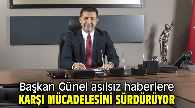 Başkan Günel asılsız haberlere karşı mücadelesini sürdürüyor