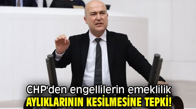 CHP'den engellilerin emeklilik aylıklarının kesilmesine tepki!