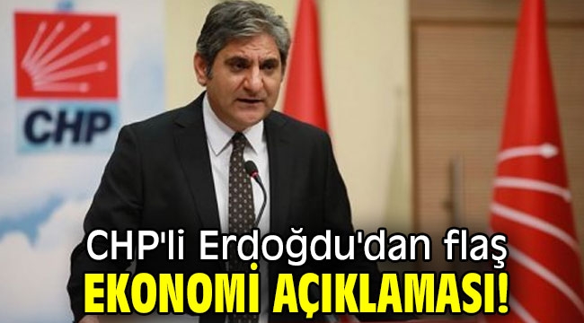 CHP'li Erdoğdu'dan flaş ekonomi açıklaması!