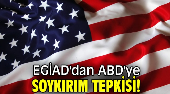 EGİAD'dan ABD'ye soykırım tepkisi!