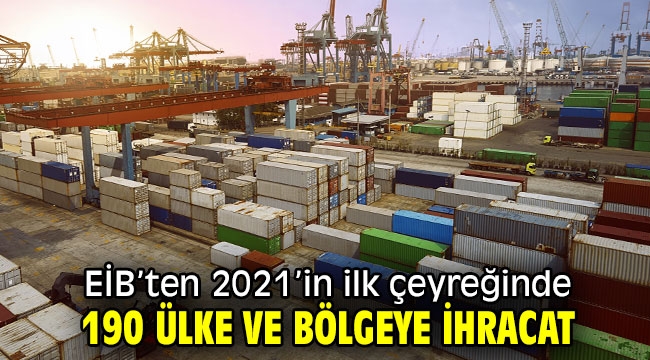 EİB'ten 2021'in ilk çeyreğinde 190 ülke ve bölgeye ihracat