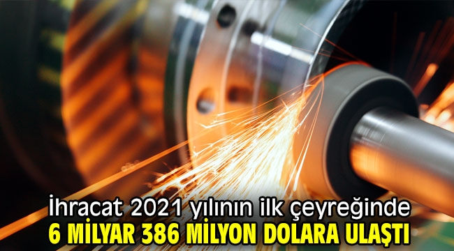 İhracat 2021 yılının ilk çeyreğinde 6 milyar 386 milyon dolara ulaştı