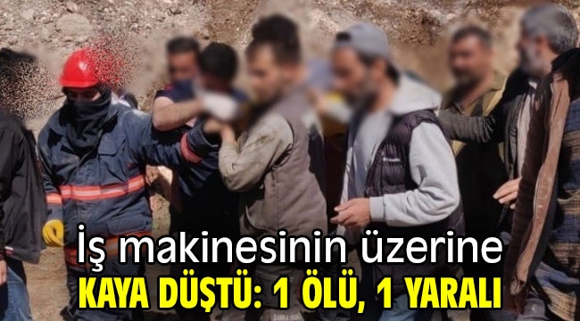 İş makinesinin üzerine kaya düştü: 1 ölü, 1 yaralı