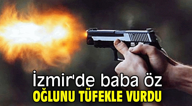 İzmir'de baba öz oğlunu tüfekle vurdu