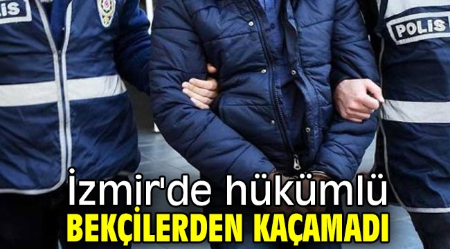 İzmir'de hükümlü bekçilerden kaçamadı