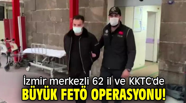 İzmir merkezli 62 il ve KKTC'de büyük FETÖ operasyonu!